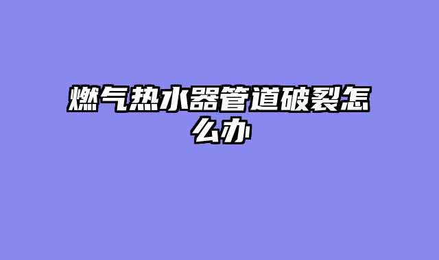 燃气热水器管道破裂怎么办