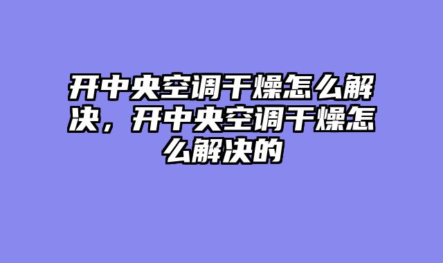 开中央空调干燥怎么解决，开中央空调干燥怎么解决的