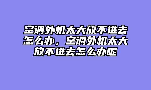 空调外机太大放不进去怎么办，空调外机太大放不进去怎么办呢