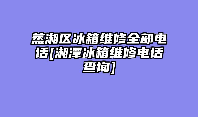 蒸湘区冰箱维修全部电话[湘潭冰箱维修电话查询]