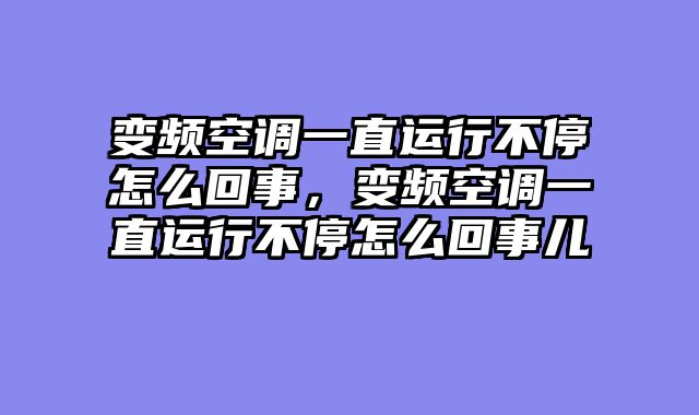 变频空调一直运行不停怎么回事，变频空调一直运行不停怎么回事儿