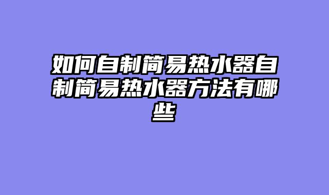 如何自制简易热水器自制简易热水器方法有哪些