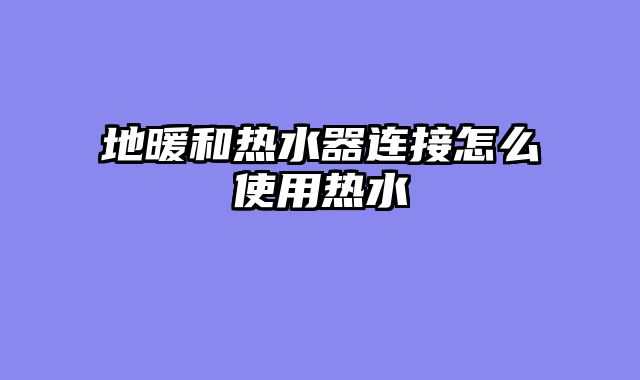 地暖和热水器连接怎么使用热水