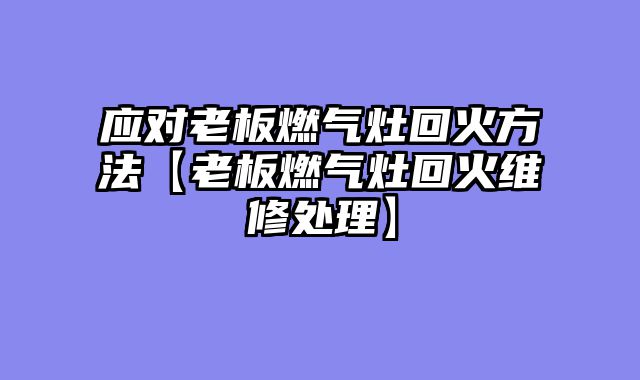 应对老板燃气灶回火方法【老板燃气灶回火维修处理】