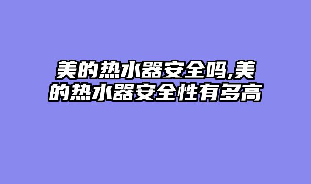 美的热水器安全吗,美的热水器安全性有多高