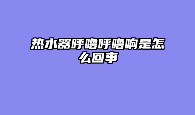 热水器呼噜呼噜响是怎么回事