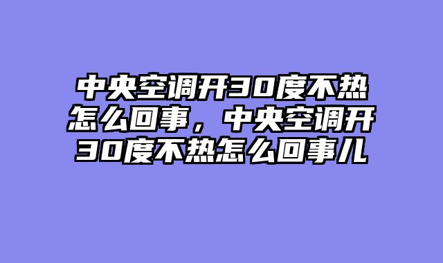 中央空调开30度不热怎么回事，中央空调开30度不热怎么回事儿