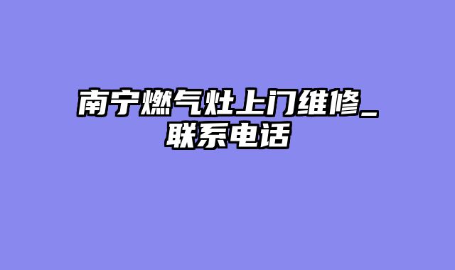南宁燃气灶上门维修_联系电话