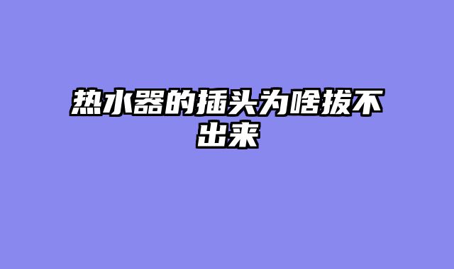 热水器的插头为啥拔不出来