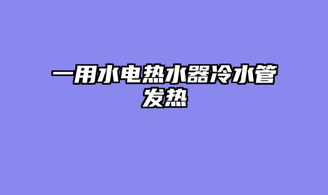 一用水电热水器冷水管发热