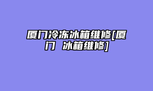 厦门冷冻冰箱维修[厦门 冰箱维修]