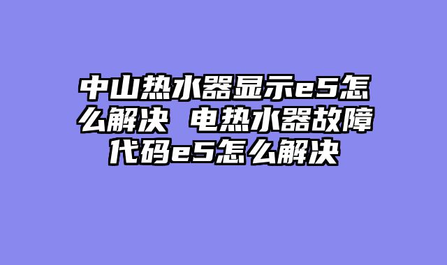 中山热水器显示e5怎么解决 电热水器故障代码e5怎么解决