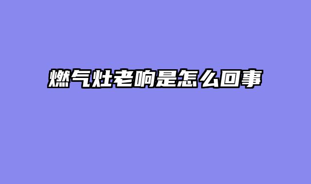 燃气灶老响是怎么回事