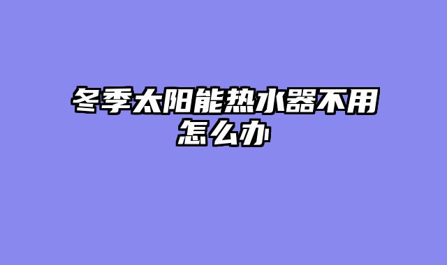 冬季太阳能热水器不用怎么办
