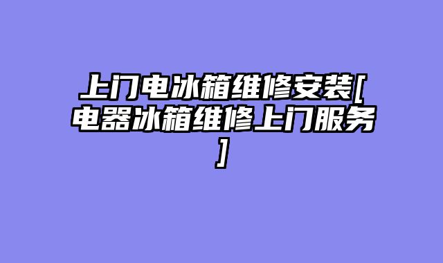 上门电冰箱维修安装[电器冰箱维修上门服务]