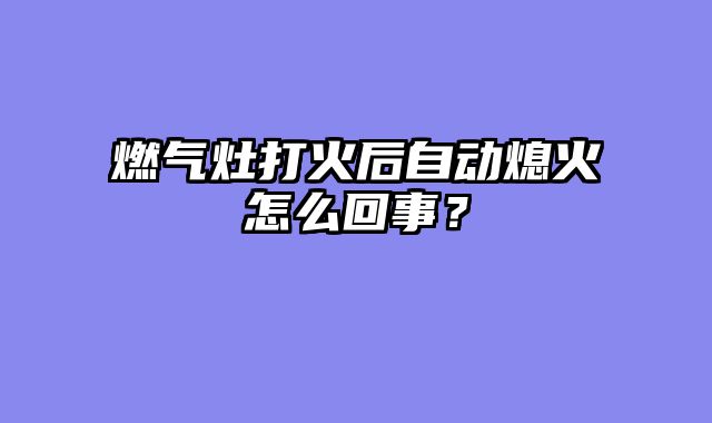 燃气灶打火后自动熄火怎么回事？