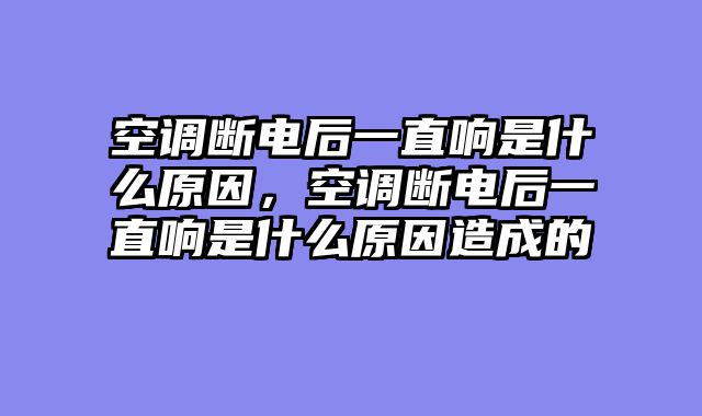 空调断电后一直响是什么原因，空调断电后一直响是什么原因造成的