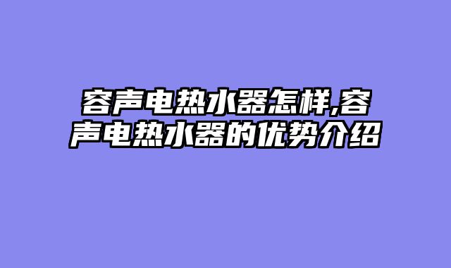 容声电热水器怎样,容声电热水器的优势介绍