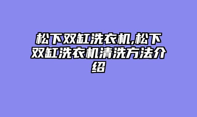 松下双缸洗衣机,松下双缸洗衣机清洗方法介绍