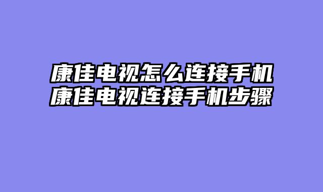 康佳电视怎么连接手机康佳电视连接手机步骤