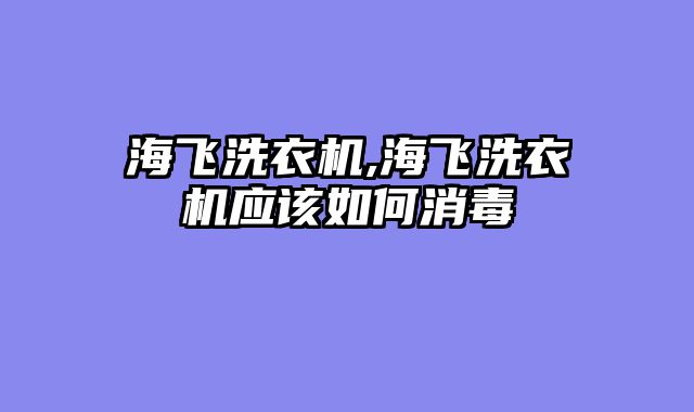 海飞洗衣机,海飞洗衣机应该如何消毒