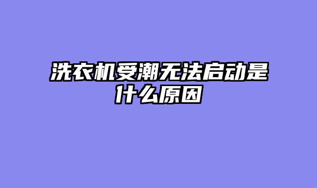 洗衣机受潮无法启动是什么原因