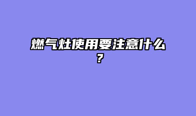 燃气灶使用要注意什么？
