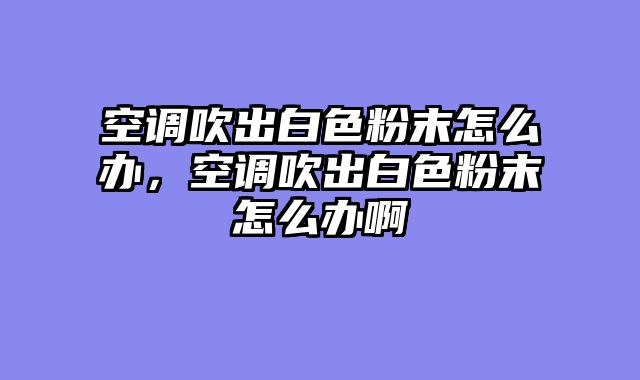 空调吹出白色粉末怎么办，空调吹出白色粉末怎么办啊