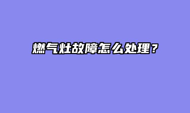 燃气灶故障怎么处理？