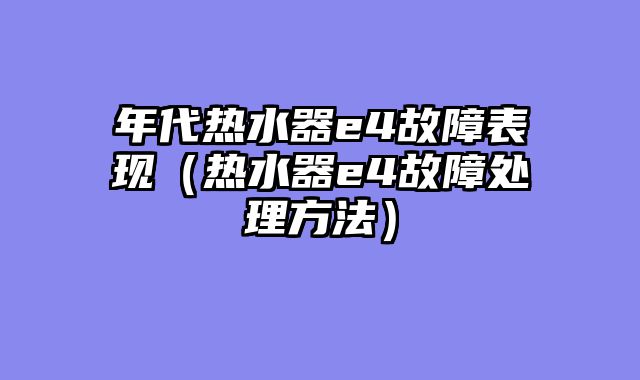年代热水器e4故障表现（热水器e4故障处理方法）