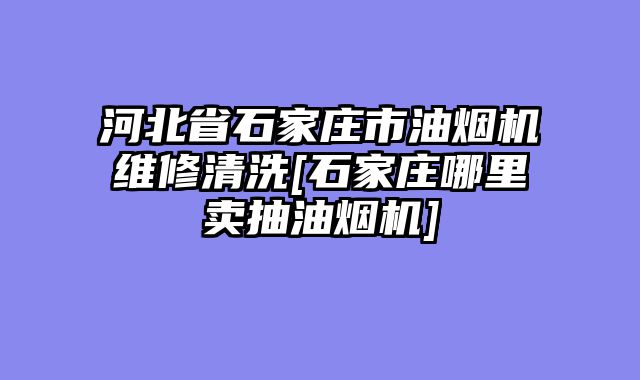 河北省石家庄市油烟机维修清洗[石家庄哪里卖抽油烟机]