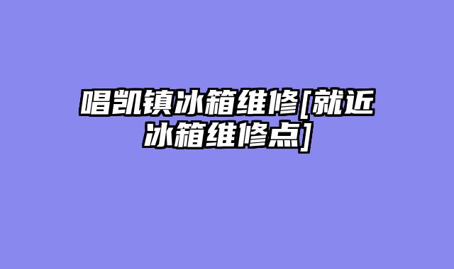 唱凯镇冰箱维修[就近冰箱维修点]