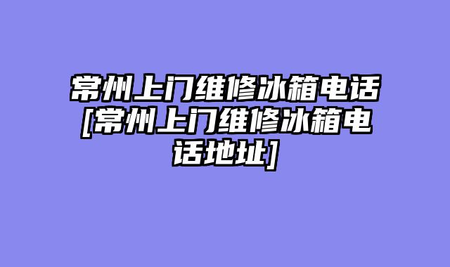 常州上门维修冰箱电话[常州上门维修冰箱电话地址]