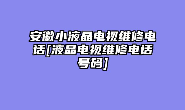 安徽小液晶电视维修电话[液晶电视维修电话号码]