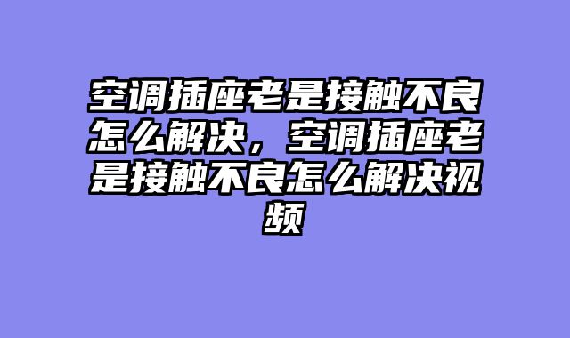 空调插座老是接触不良怎么解决，空调插座老是接触不良怎么解决视频