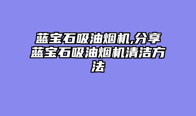 蓝宝石吸油烟机,分享蓝宝石吸油烟机清洁方法