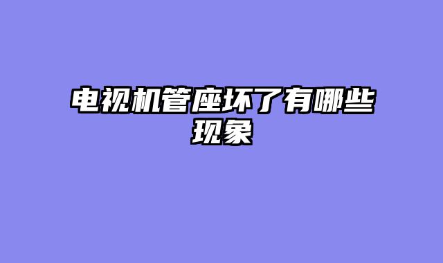 电视机管座坏了有哪些现象
