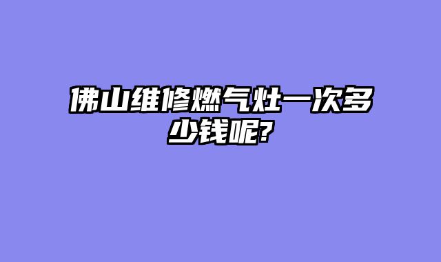 佛山维修燃气灶一次多少钱呢?