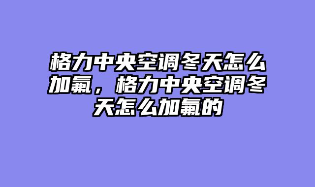 格力中央空调冬天怎么加氟，格力中央空调冬天怎么加氟的