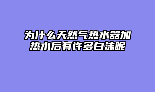 为什么天然气热水器加热水后有许多白沫呢