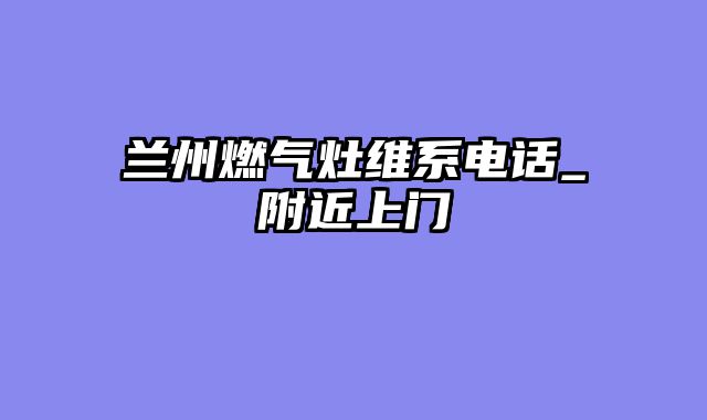 兰州燃气灶维系电话_附近上门