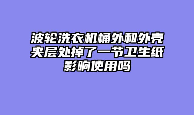 波轮洗衣机桶外和外壳夹层处掉了一节卫生纸影响使用吗
