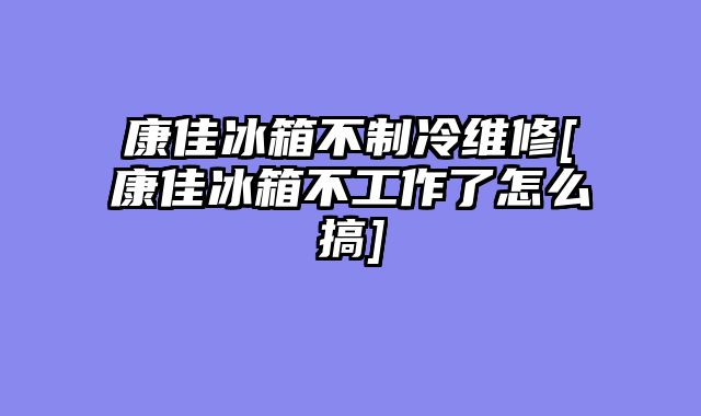 康佳冰箱不制冷维修[康佳冰箱不工作了怎么搞]