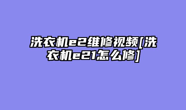 洗衣机e2维修视频[洗衣机e21怎么修]