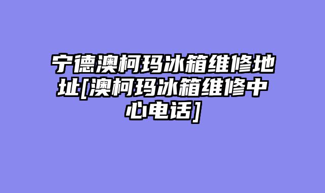 宁德澳柯玛冰箱维修地址[澳柯玛冰箱维修中心电话]