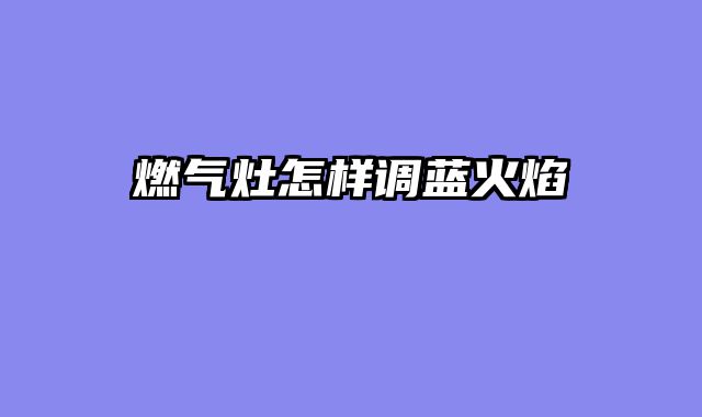 燃气灶怎样调蓝火焰