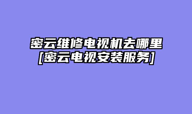 密云维修电视机去哪里[密云电视安装服务]