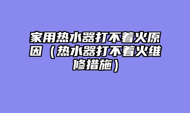 家用热水器打不着火原因（热水器打不着火维修措施）