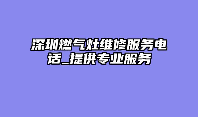 深圳燃气灶维修服务电话_提供专业服务