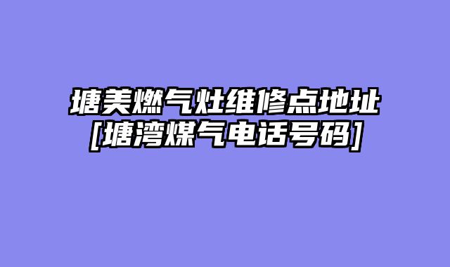塘美燃气灶维修点地址[塘湾煤气电话号码]
